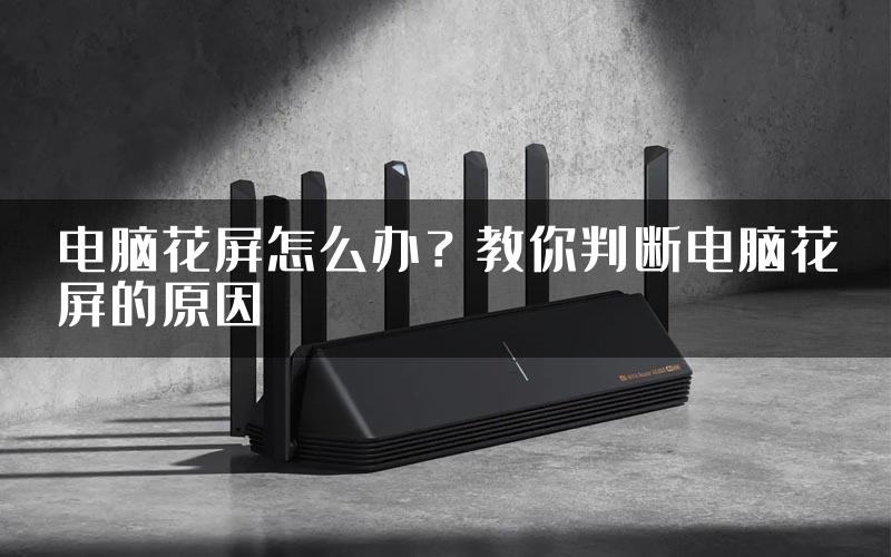 电脑花屏怎么办？教你判断电脑花屏的原因