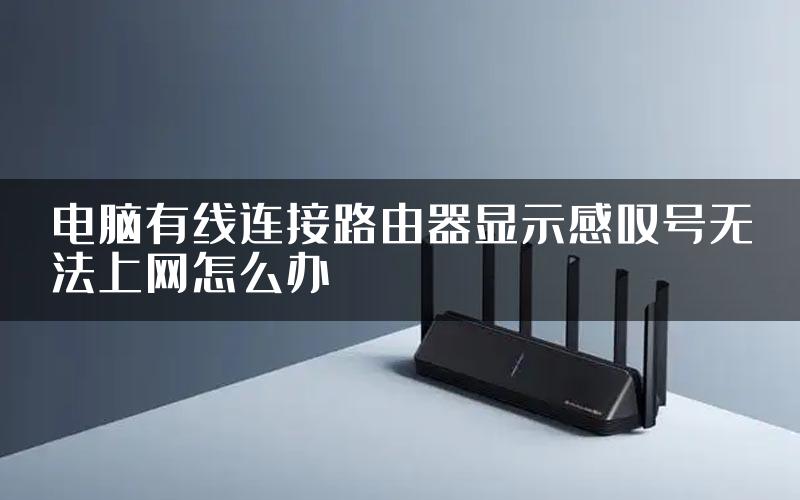 电脑有线连接路由器显示感叹号无法上网怎么办