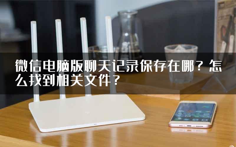 微信电脑版聊天记录保存在哪？怎么找到相关文件？