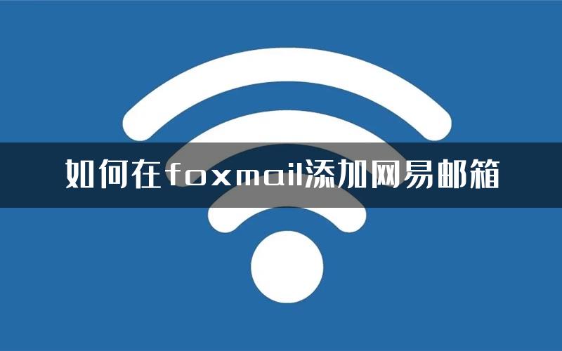 如何在foxmail添加网易邮箱
