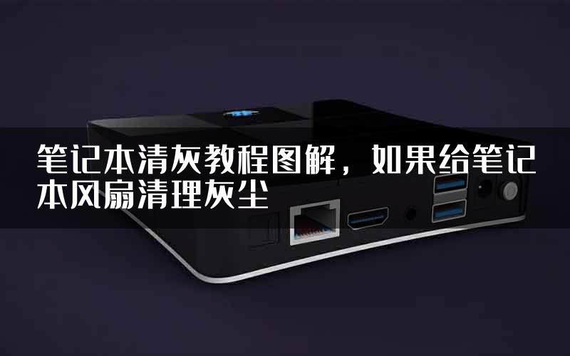 笔记本清灰教程图解，如果给笔记本风扇清理灰尘