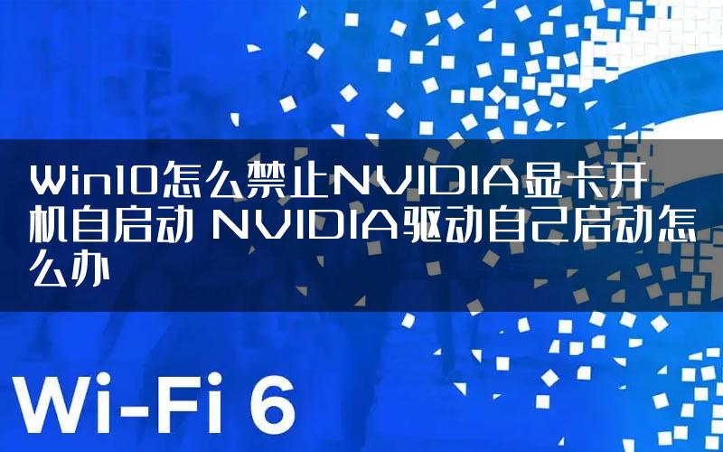 Win10怎么禁止NVIDIA显卡开机自启动 NVIDIA驱动自己启动怎么办