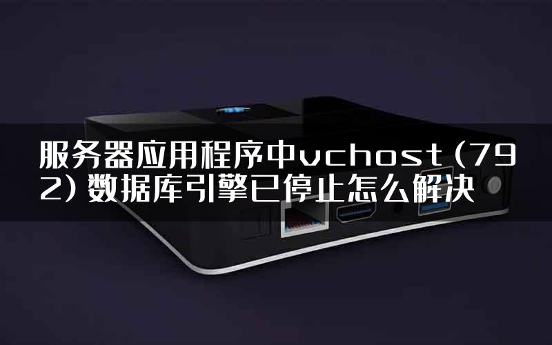 服务器应用程序中vchost (792) 数据库引擎已停止怎么解决