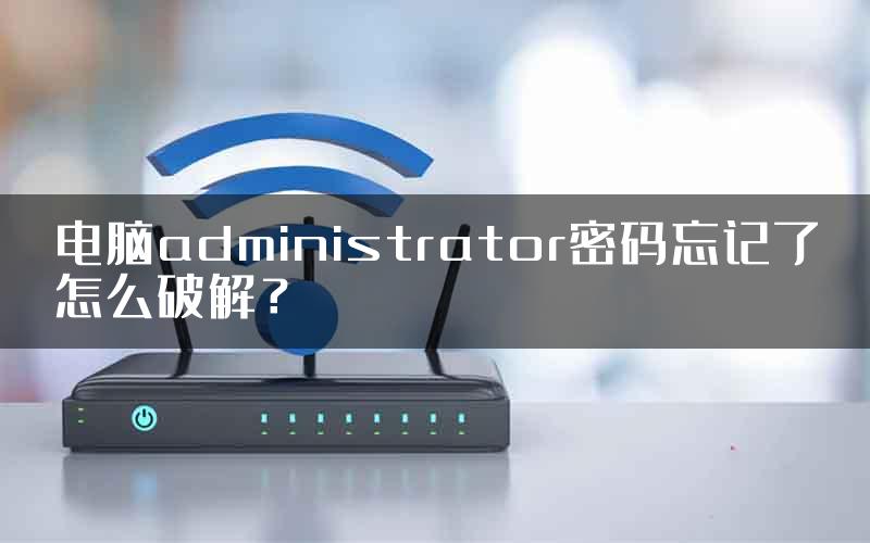 电脑administrator密码忘记了怎么破解？