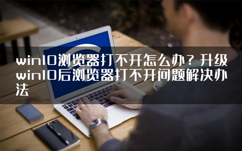 win10浏览器打不开怎么办？升级win10后浏览器打不开问题解决办法