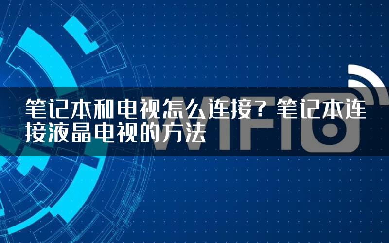 笔记本和电视怎么连接？笔记本连接液晶电视的方法