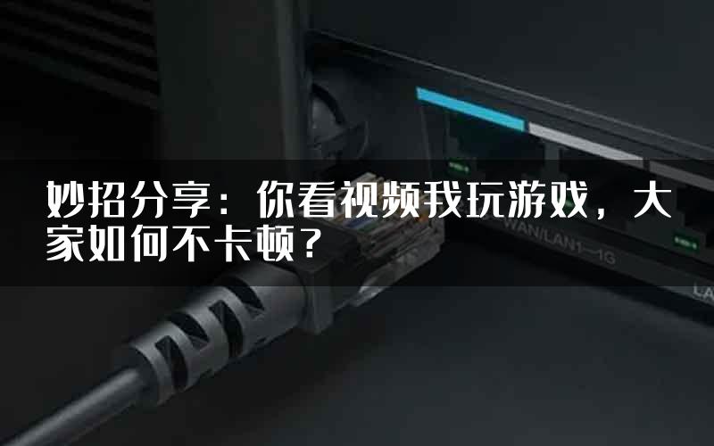 妙招分享：你看视频我玩游戏，大家如何不卡顿？