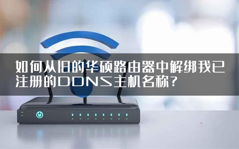 如何从旧的华硕路由器中解绑我已注册的DDNS主机名称?