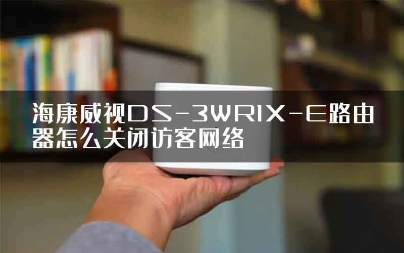 海康威视DS-3WR1X-E路由器怎么关闭访客网络