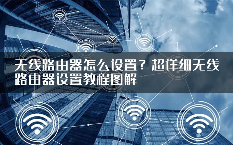 无线路由器怎么设置？超详细无线路由器设置教程图解