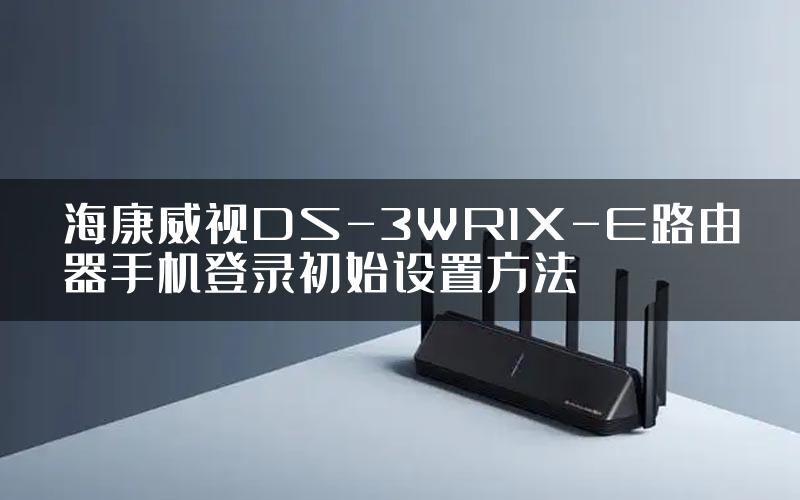 海康威视DS-3WR1X-E路由器手机登录初始设置方法