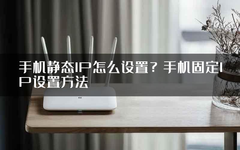 手机静态IP怎么设置？手机固定IP设置方法
