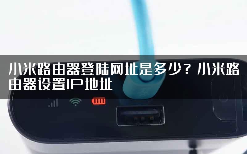 小米路由器登陆网址是多少？小米路由器设置IP地址