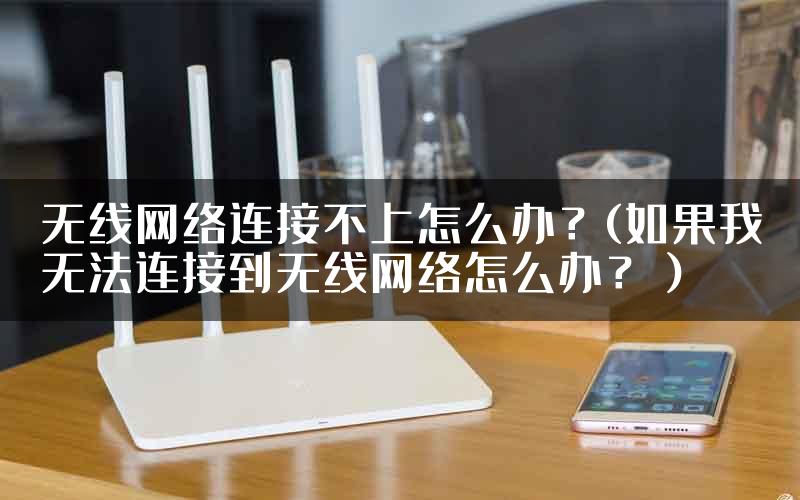 无线网络连接不上怎么办?(如果我无法连接到无线网络怎么办?)