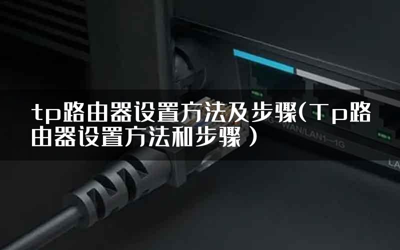 tp路由器设置方法及步骤(Tp路由器设置方法和步骤)