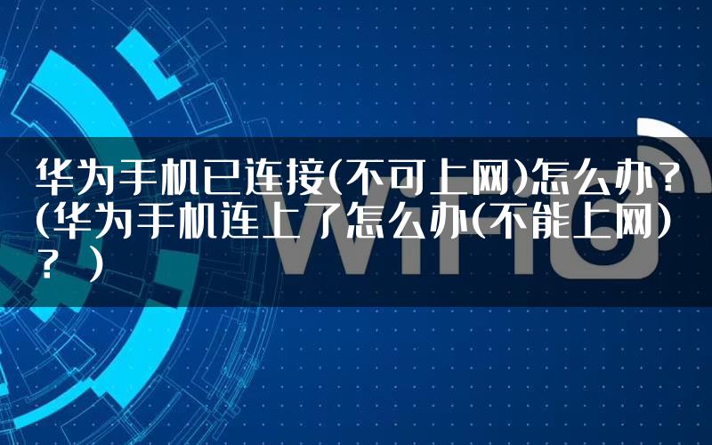 华为手机已连接(不可上网)怎么办？(华为手机连上了怎么办(不能上网)？）