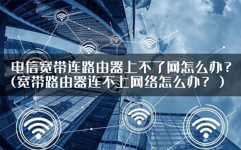 电信宽带连路由器上不了网怎么办?(宽带路由器连不上网络怎么办?)