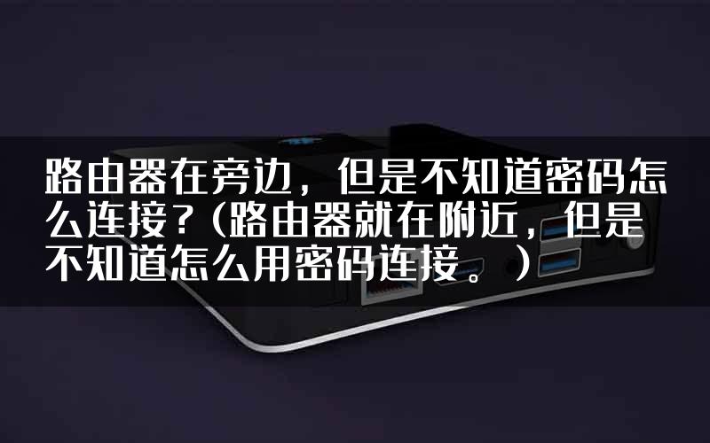 路由器在旁边，但是不知道密码怎么连接？(路由器就在附近，但是不知道怎么用密码连接。）