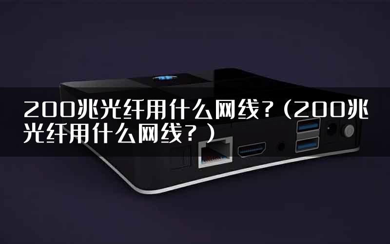 200兆光纤用什么网线？(200兆光纤用什么网线？)