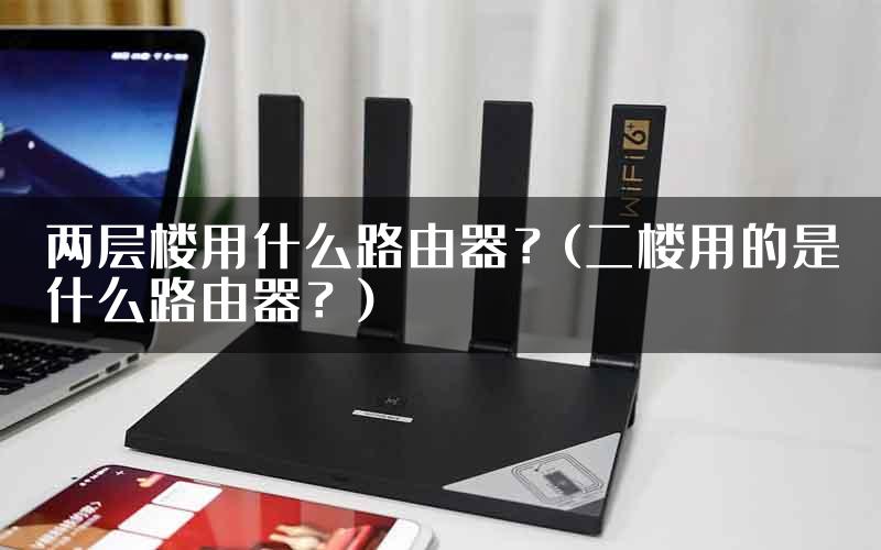 两层楼用什么路由器？(二楼用的是什么路由器？)