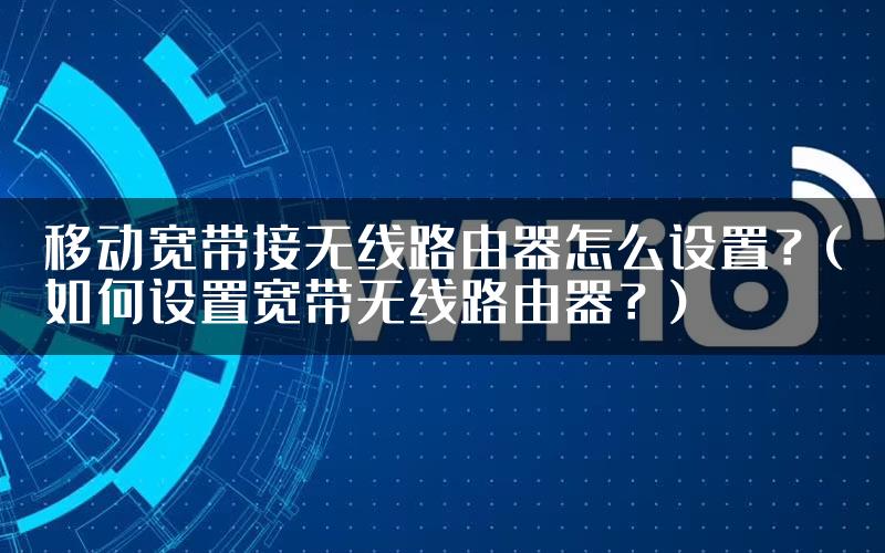 移动宽带接无线路由器怎么设置?(如何设置宽带无线路由器?)