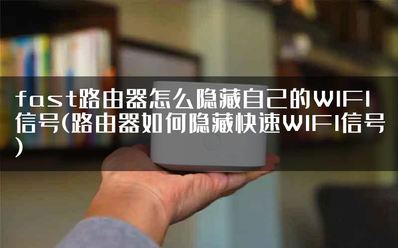 fast路由器怎么隐藏自己的WIFI信号(路由器如何隐藏快速WIFI信号)