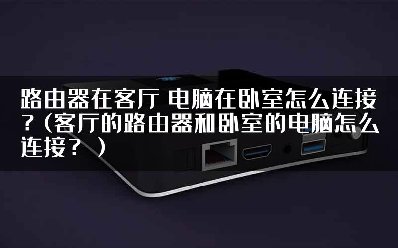 路由器在客厅 电脑在卧室怎么连接？(客厅的路由器和卧室的电脑怎么连接？）