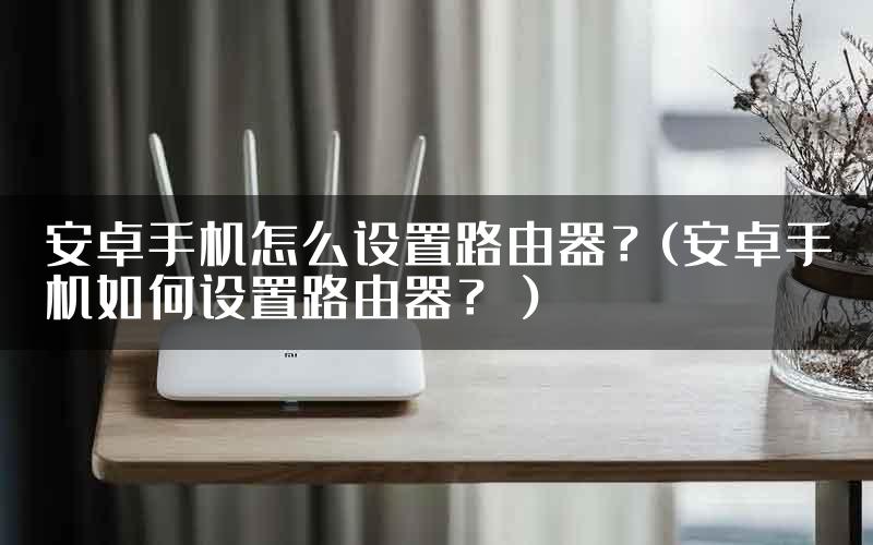 安卓手机怎么设置路由器？(安卓手机如何设置路由器？）