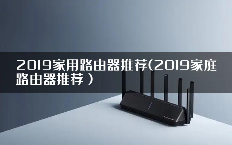 2019家用路由器推荐(2019家庭路由器推荐）