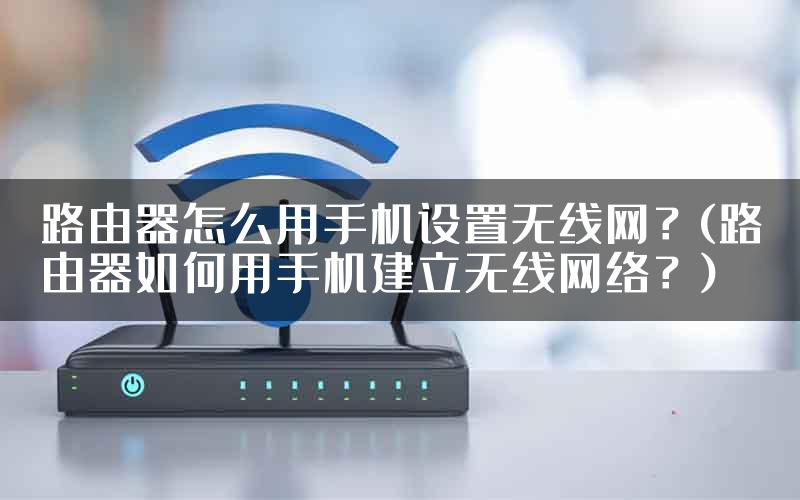 路由器怎么用手机设置无线网?(路由器如何用手机建立无线网络?)