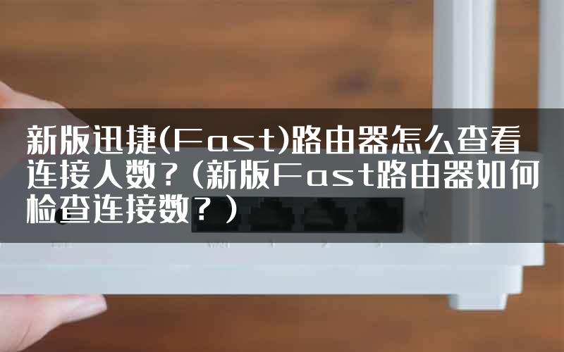 新版迅捷(Fast)路由器怎么查看连接人数?(新版Fast路由器如何检查连接数?)