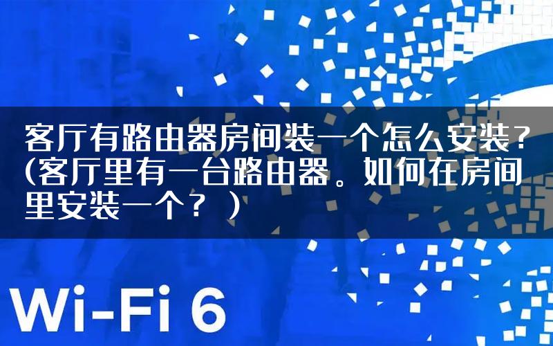 客厅有路由器房间装一个怎么安装？(客厅里有一台路由器。如何在房间里安装一个？）