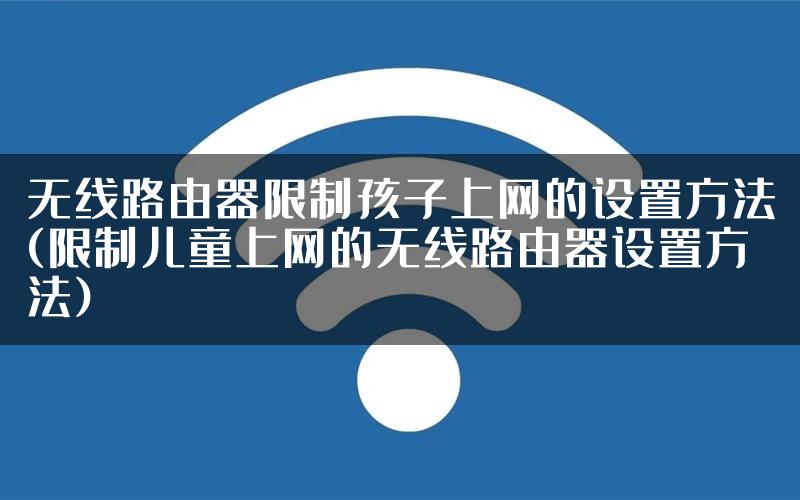 无线路由器限制孩子上网的设置方法(限制儿童上网的无线路由器设置方法)