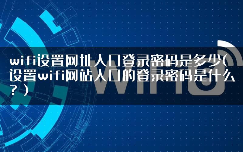 wifi设置网址入口登录密码是多少(设置wifi网站入口的登录密码是什么?)