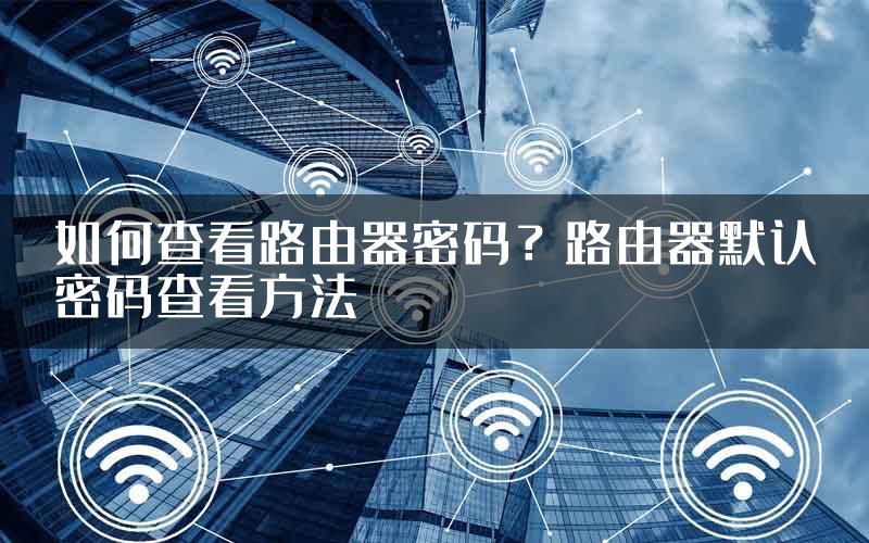 如何查看路由器密码？路由器默认密码查看方法