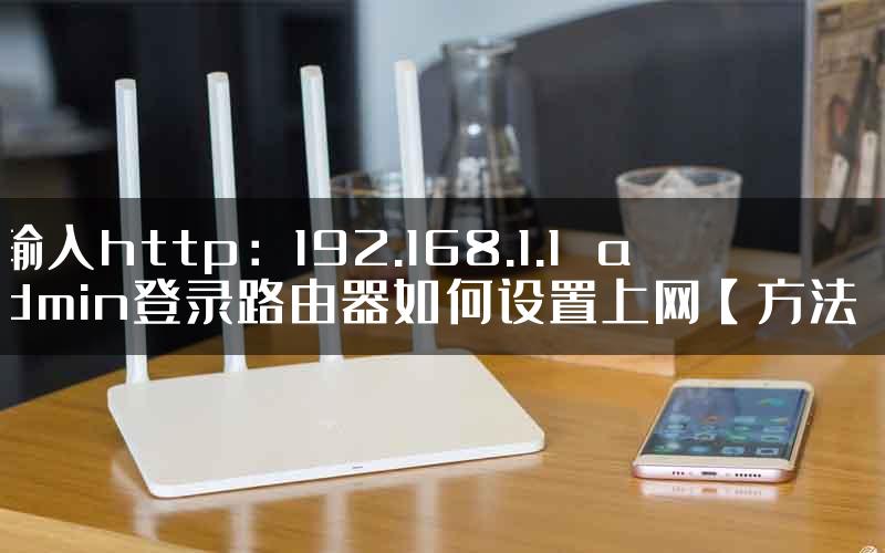 输入http：192.168.1.1 admin登录路由器如何设置上网【方法】