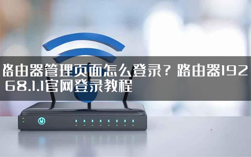 路由器管理页面怎么登录？路由器192.168.1.1官网登录教程