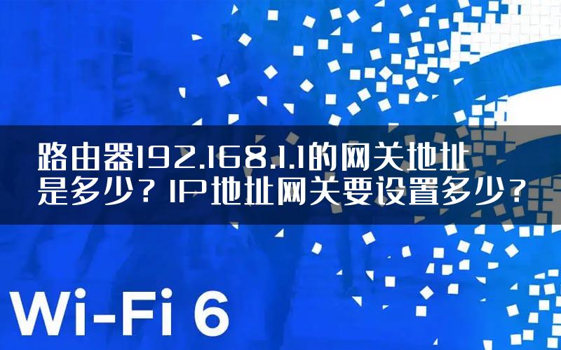路由器192.168.1.1的网关地址是多少？IP地址网关要设置多少？