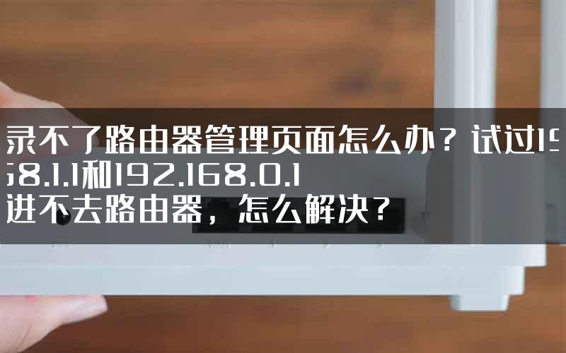 登录不了路由器管理页面怎么办？试过192.168.1.1和192.168.0.1都进不去路由器，怎么解决？