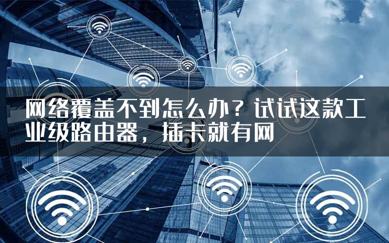 网络覆盖不到怎么办？试试这款工业级路由器，插卡就有网