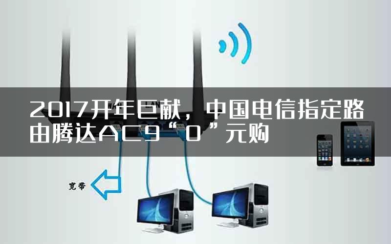 2017开年巨献，中国电信指定路由腾达AC9“0”元购