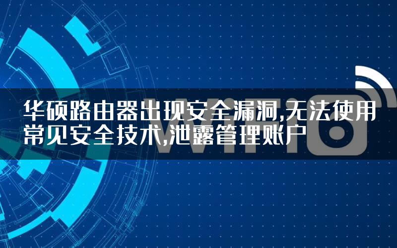 华硕路由器出现安全漏洞,无法使用常见安全技术,泄露管理账户
