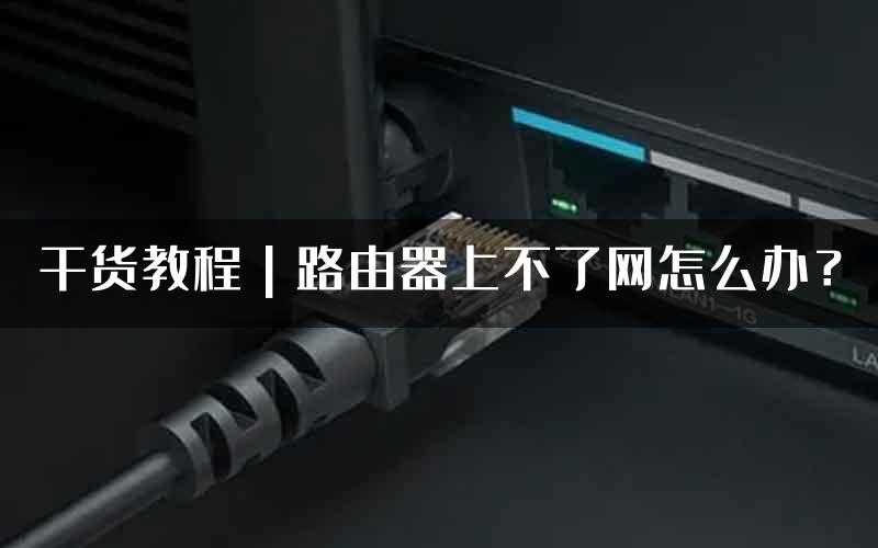 干货教程｜路由器上不了网怎么办？