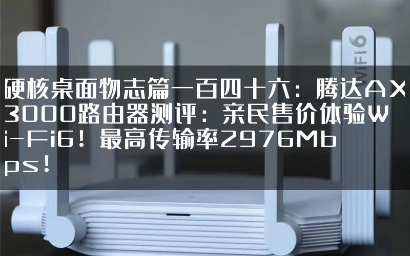 硬核桌面物志篇一百四十六：腾达AX3000路由器测评：亲民售价体验Wi-Fi6！最高传输率2976Mbps！