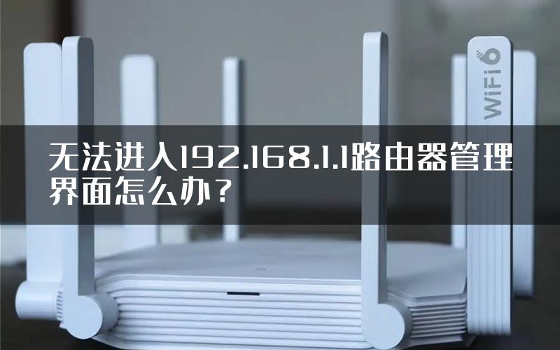 无法进入192.168.1.1路由器管理界面怎么办？