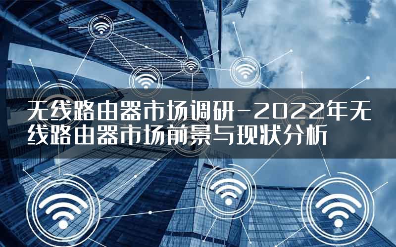 无线路由器市场调研-2022年无线路由器市场前景与现状分析