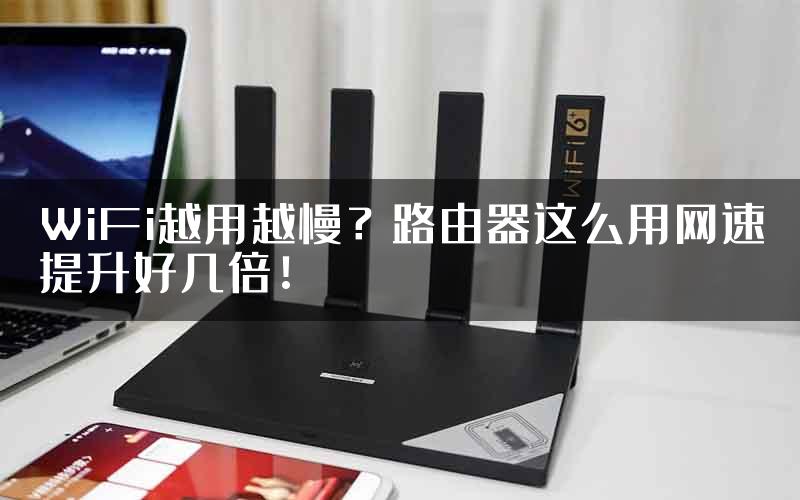WiFi越用越慢？路由器这么用网速提升好几倍！