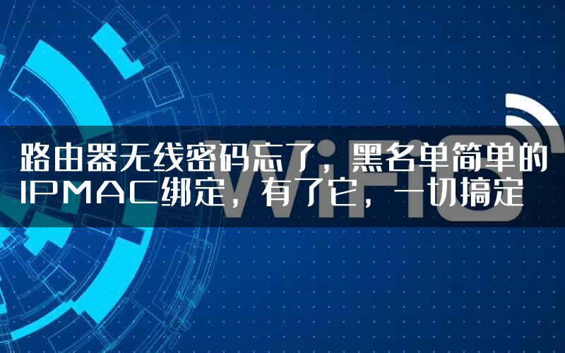 路由器无线密码忘了，黑名单简单的IPMAC绑定，有了它，一切搞定