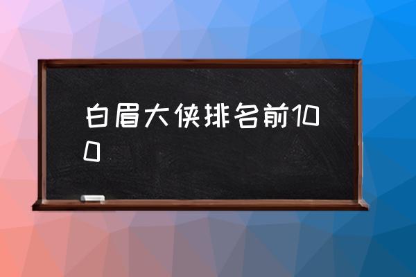 白眉大侠排名前100 白眉大侠武力排行？