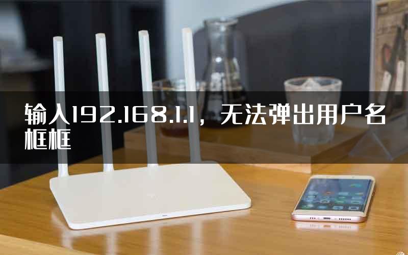 输入192.168.1.1，无法弹出用户名框框